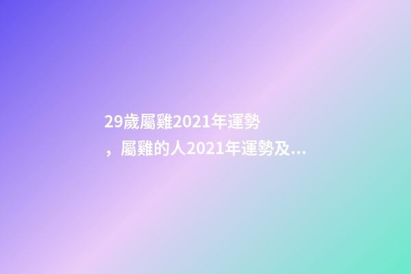 29歲屬雞2021年運勢，屬雞的人2021年運勢及運程 生肖雞29歲過后命數已定